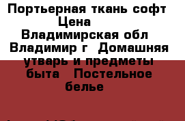 Портьерная ткань софт. › Цена ­ 550 - Владимирская обл., Владимир г. Домашняя утварь и предметы быта » Постельное белье   